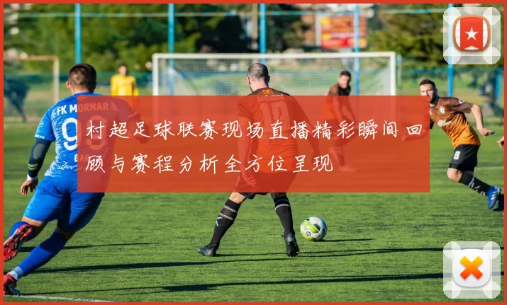 村超足球联赛现场直播精彩瞬间回顾与赛程分析全方位呈现