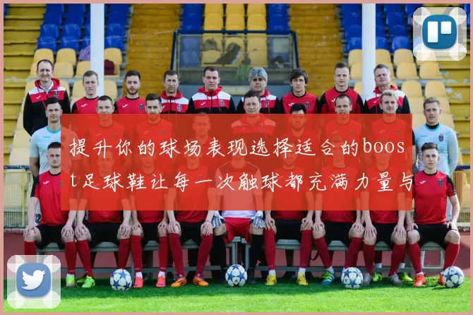 提升你的球场表现选择适合的boost足球鞋让每一次触球都充满力量与精准