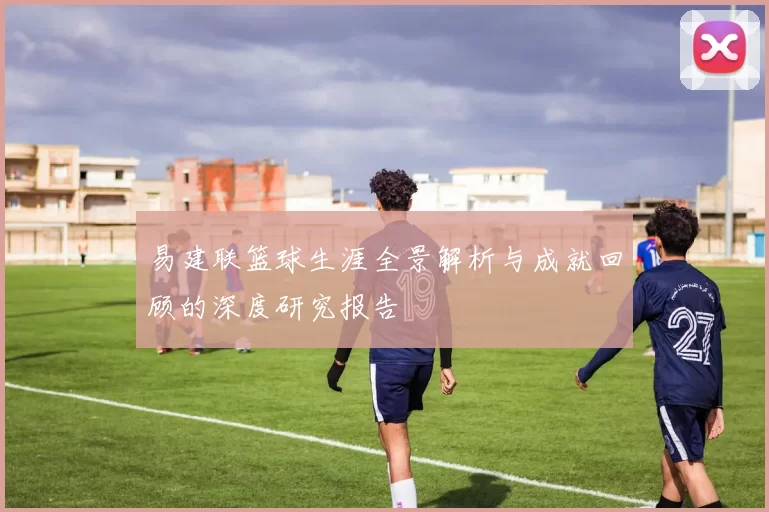易建联篮球生涯全景解析与成就回顾的深度研究报告
