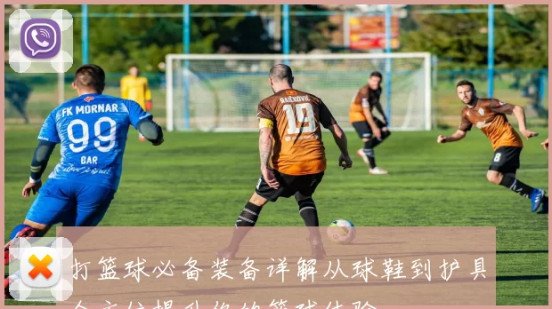 打篮球必备装备详解从球鞋到护具全方位提升你的篮球体验