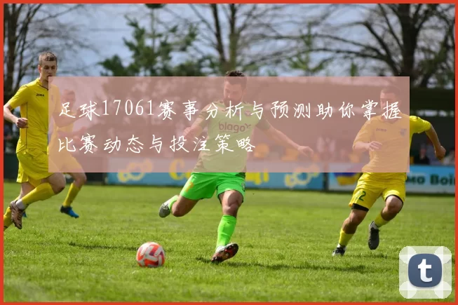 足球17061赛事分析与预测助你掌握比赛动态与投注策略