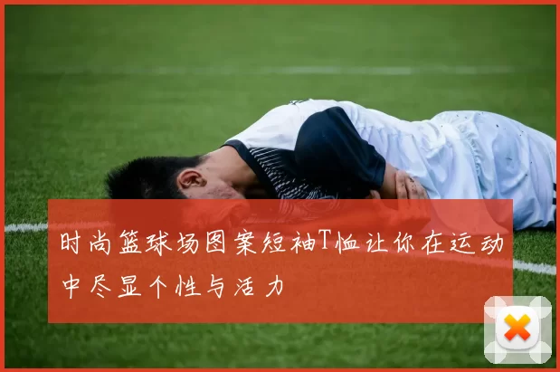 时尚篮球场图案短袖T恤让你在运动中尽显个性与活力