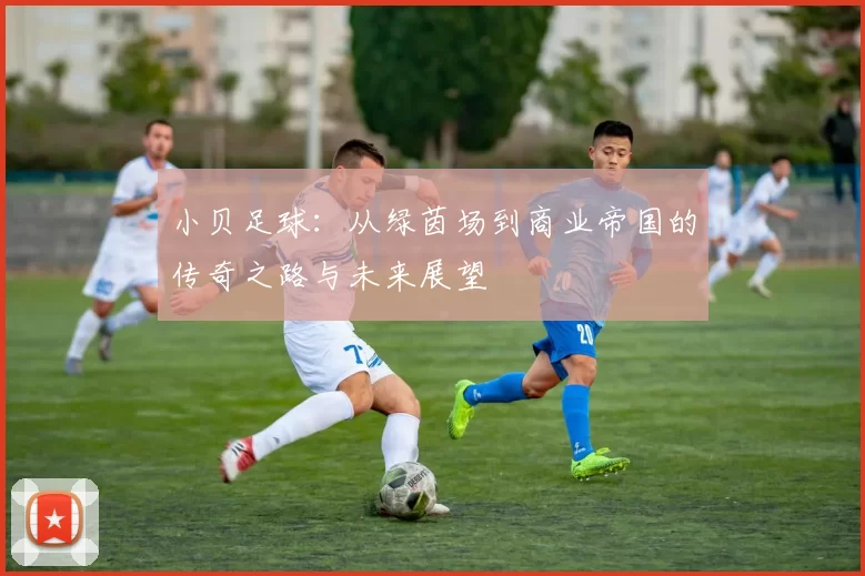 小贝足球：从绿茵场到商业帝国的传奇之路与未来展望