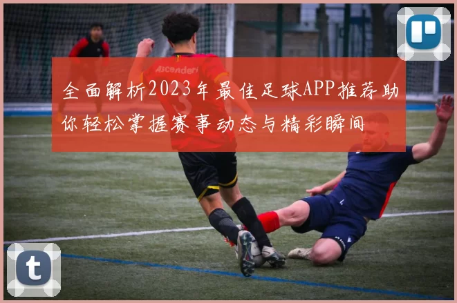 全面解析2023年最佳足球APP推荐助你轻松掌握赛事动态与精彩瞬间