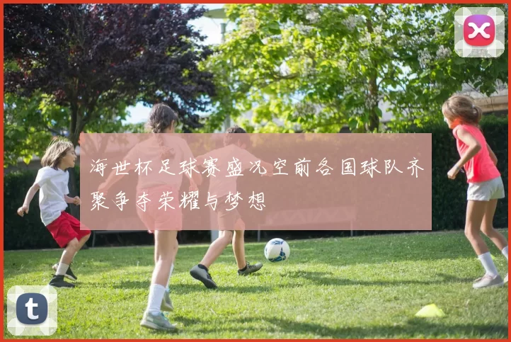 海世杯足球赛盛况空前各国球队齐聚争夺荣耀与梦想